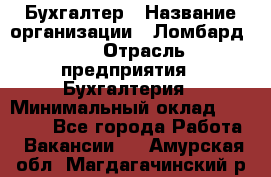 Бухгалтер › Название организации ­ Ломбард №1 › Отрасль предприятия ­ Бухгалтерия › Минимальный оклад ­ 11 000 - Все города Работа » Вакансии   . Амурская обл.,Магдагачинский р-н